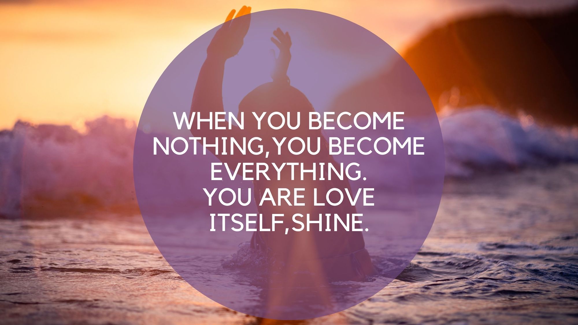 when you become nothing,you become everything.you sre love itself,shine.